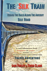 Title: The Silk Train: Riding The Rails Along The Ancient Silk Road, Author: Trish Clark