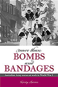 Title: More Than Bombs and Bandages: Australian Army Nurses at Work in World War I, Author: Kirsty Harris