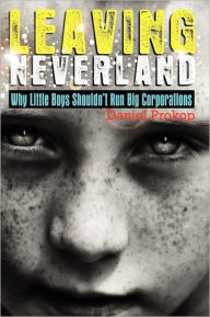 Title: Leaving Neverland (Why Little Boys Shouldn't Run Big Corporations), Author: Daniel Gerard Prokop