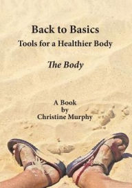 Title: Back to Basics. Tools for a Healthier Body: The Body, Author: Christine Murphy