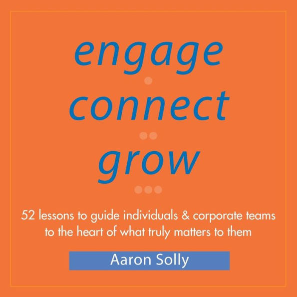 Engage Connect Grow: 52 Lessons to guide individuals and corporate teams to the heart of what truly matters to them