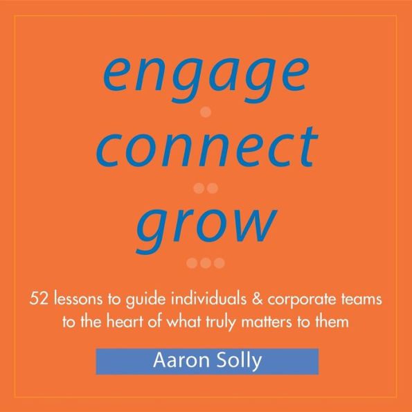 Engage Connect Grow: 52 Lessons to guide individuals and corporate teams to the heart of what truly matters to them