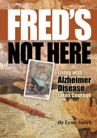 Title: Fred's Not Here - Living with Alzheimer Disease takes Courage, Author: Lynn Smith