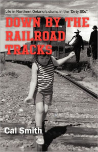 Title: Down by the railroad tracks: Life in Northern Ontario in the 'Dirty 30s', Author: Cal Smith