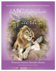 Title: The ABC Field Guide to Faeries: Inspiring reminders of respect for ourselves, each other and the environment, Author: Susanne Alexander-Heaton