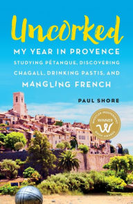 Title: Uncorked: My year in Provence studying Pétanque, discovering Chagall, drinking Pastis, and mangling French, Author: Paul Shore