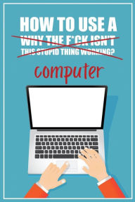 Title: How to Use a (Why The F*ck Isn't This Stupid Thing Working?) Computer: A Funny Step-by-Step Guide for Computer Illiteracy + Password Log Book (Alphabetized), Author: Funky Monkey Press