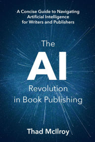 Title: The AI Revolution in Book Publishing: A Concise Guide to Navigating Artificial Intelligence for Writers and Publishers, Author: Thad McIlroy