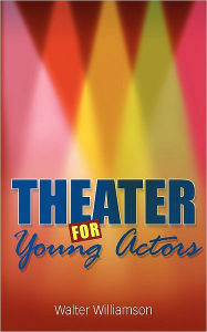 Title: Theater for Young Actors: The Definitive Teen Guide, Author: Walter Williamson