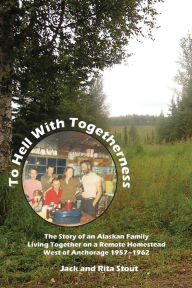 Title: To Hell with Togetherness: Story of an Alaska Family Living on Remote Homestead West of Anchorage 1957-1962, Author: Jack Stout