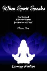 Title: When Spirit Speaks: One Hundred Micro Meditations for the Heart and Soul, Volume One, Author: Eternity Philops