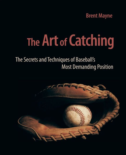 The Art of Catching: Secrets and Techniques Baseball's Most Demanding Position