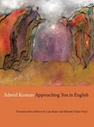 Title: Approaching You in English: Selected Poems of Admiel Kosman, Author: Admiel Kosman