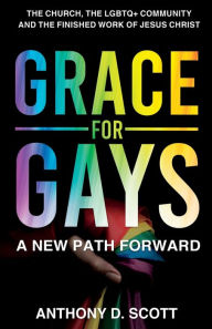 Grace For Gays: A New Path Forward - The Church, The LGBTQ+ Community And The Finished Work of Jesus Christ