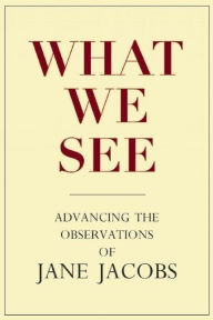 Title: What We See: Advancing the Observations of Jane Jacobs, Author: Stephen A. Goldsmith