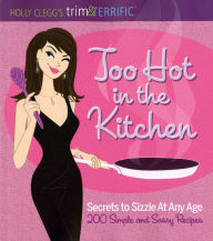 Title: Too Hot in the Kitchen: Secrets to Sizzle At Any Age (200 Simple and Sassy Recipes), Author: Holly Clegg