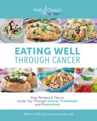 Title: Eating Well Through Cancer: Easy Recipes & Tips to Guide You Through Treatment and Cancer Prevention, Author: Holly Clegg