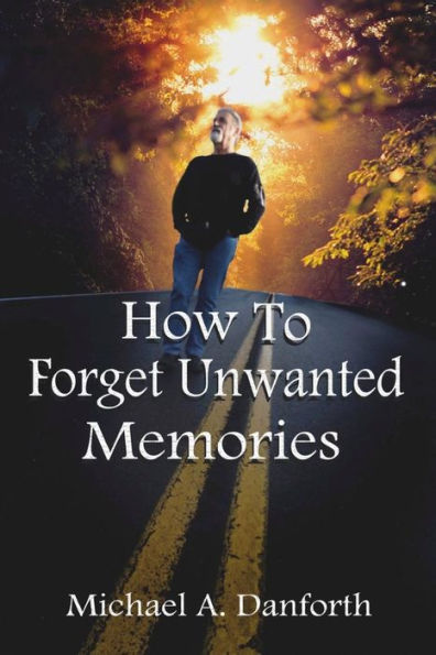 How To Forget Unwanted Memories: This book could prove to be one of the most liberating books you have ever read.