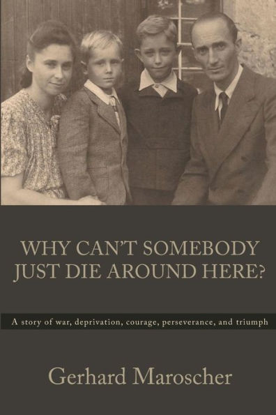 Why Can't Somebody Just Die Around Here?: A story of war, deprivation, courage, perseverance, and triumph