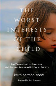 Title: The Worst Interests of the Child: The Trafficking of Children and Parents Through U.S. Family Courts, Author: Keith Harmon Snow