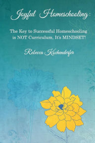 Title: Joyful Homeschooling: The Secret to Successful Homeschooling is NOT Curriculum, It's Mindset!, Author: Rebecca Kochenderfer