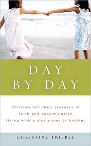 Title: Day by Day, Children Tell Their Journeys of Faith and Determination Living with a Sick Sister or Brother, Author: Christine Frisbee