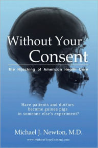 Title: Without Your Consent: The Hijacking of American Health Care, Author: Michael J Newton