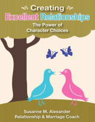 Title: Creating Excellent Relationships: The Power of Character Choices, Author: Susanne M. Alexander