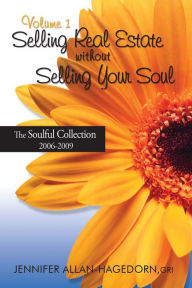 Title: Selling Real Estate without Selling Your Soul, Volume 1: The Soulful Collection 2006-2009, Author: Jennifer Allan-Hagedorn