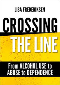 Title: Crossing the Line From Alcohol Use to Abuse to Dependence: Debunking Myths About Drinking Alcohol That Can Cause a Person to Cross the Line, Author: Lisa Frederiksen