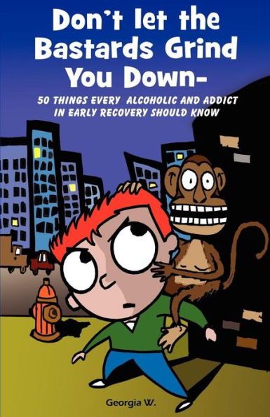 Don't Let the Bastards Grind You Down: 50 Things Every Alcoholic and Addict in Early Recovery Should Know, or How to Stay Clean and Sober for the First Year of Recovery from Addiction and Substance Abuse