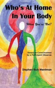 Title: Who's at Home in Your Body (When You're Not)? Essays on Consciousness by a Participant Observer, Author: Stephen Rich Merriman