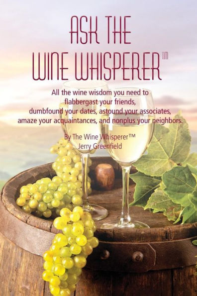 Ask The Wine Whisperer: All the Wine Wisdom You Need to Flabbergast Your Friends, Astound Your Associates, Amaze Your Acquaintances, and Dumbfound Your Dates.