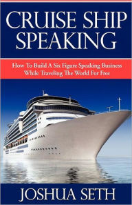 Title: Cruise Ship Speaking: How to Build a Six Figure Speaking Business While Traveling the World for Free, Author: Joshua Seth