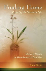 Title: Finding Home: Restoring the Sacred to Life: Stories of Women in Homelessness and Transition, Author: Anne Scott