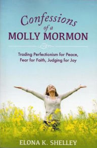 Title: Confessions of a Molly Mormon: Trading Perfectionism for Peace, Fear for Faith, Judging for Joy, Author: Elona K. Shelley