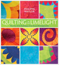 Title: Quilting in the Limelight: The Life, Art and Techniques of an Award-Winning Quilter, Author: Philippa Naylor