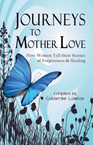 Title: Journeys to Mother Love: Nine Women Tell Their Stories of Forgiveness & Healing, Author: Catherine Lawton
