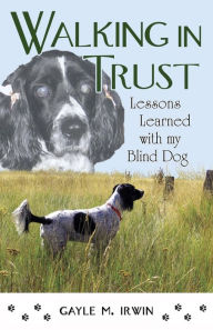 Title: Walking in Trust: Lessons Learned with My Blind Dog, Author: Gayle M Irwin