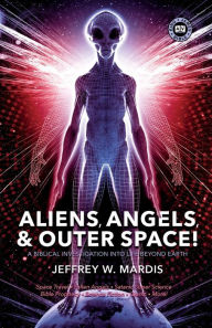 Title: ALIENS, ANGELS & OUTER SPACE! A Biblical Investigation into Life Beyond Earth, Author: Jeffrey W Mardis
