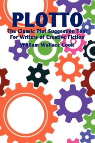 Title: Plotto: The Classic Plot Suggestion Tool for Writers of Creative Fiction, Author: William Wallace Cook