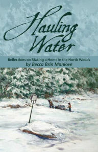 Title: Hauling Water: Reflections on Making a Home in the North Woods, Author: Becca Brin Manlove