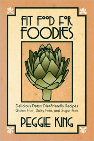 Title: Fit Food for Foodies: Delicious Detox Diet-Friendly Recipes Gluten Free, Dairy Free, and Sugar Free, Author: Peggie King