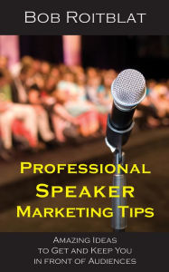 Title: Professional Speaker Marketing Tips: Amazing Ideas to Get and Keep You in Front of Audiences, Author: Bob Roitblat