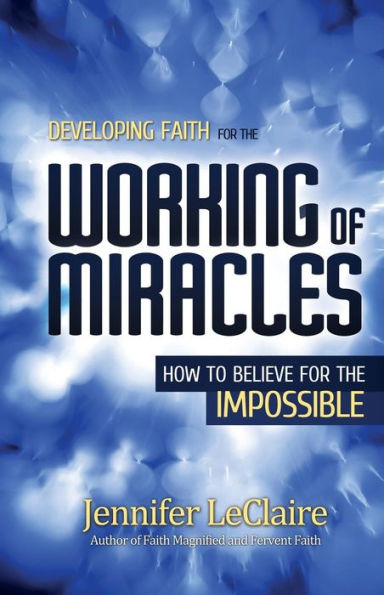 Developing Faith for the Working of Miracles: How to Believe Impossible