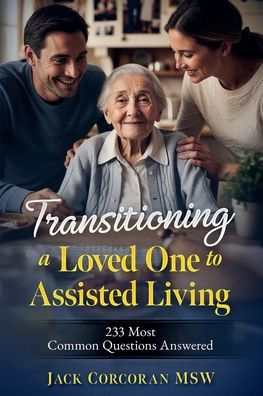 Transitioning a Loved One to Assisted Living: 233 Most Common Questions Answered: