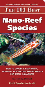 Title: The 101 Best Nano-Reef Species: How to Choose Keep Hardy, Brilliant, Fascinating Species That Will Thrive in Your Small Aquarium, Author: Scott W Michael