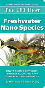 Title: The 101 Best Freshwater Nano Species: How to Choose Keep Hardy, Brilliant, Fascinating Species That Will Thrive in Your Small Aquarium, Author: Mark Denaro