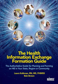 Title: The Health Information Exchange Formation Guide: The Authoritative Guide for Planning and Forming an HIE in Your State, Region or Community / Edition 1, Author: Laura Kolkman