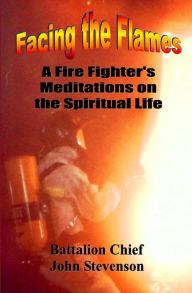 Title: Facing The Flames: A Fire Fighter's Meditations On The Spiritual Life, Author: John Stevenson